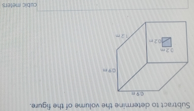 Subtract to determine the volume of the figure.
cubic meters