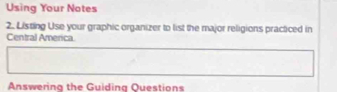 Using Your Notes 
2. Listing Use your graphic organizer to list the major religions practiced in 
Central America 
Answering the Guiding Questions