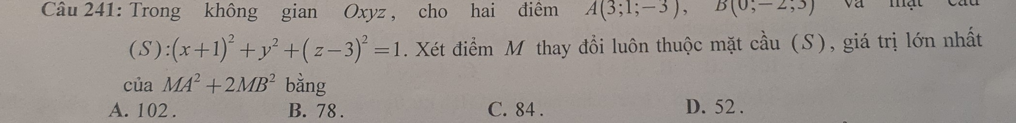 Trong không gian Oxyz , cho hai điềm A(3;1;-3), B(0;-2;3) Và mạt
(S):(x+1)^2+y^2+(z-3)^2=1. Xét điểm M thay đổi luôn thuộc mặt cầu (S), giá trị lớn nhất
ciaMA^2+2MB^2 bằng
A. 102. B. 78. C. 84. D. 52.