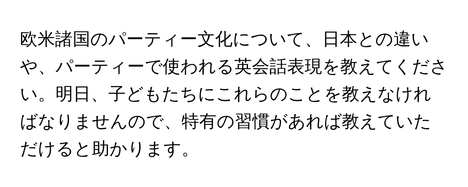 欧米諸国のパーティー文化について、日本との違いや、パーティーで使われる英会話表現を教えてください。明日、子どもたちにこれらのことを教えなければなりませんので、特有の習慣があれば教えていただけると助かります。