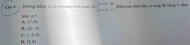 ) Đường thẳng △ c6 phương trình tham số beginarrayl x=1-3t y=2-tendarray.. Điểm nào dưới đây có tung độ bằng 4 nằm
trên △ ?
A. (7;4).
B. (2;-1).
C. (-3;4).
D. (1;4).