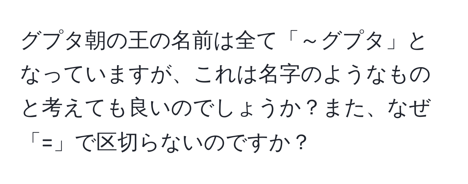 グプタ朝の王の名前は全て「～グプタ」となっていますが、これは名字のようなものと考えても良いのでしょうか？また、なぜ「=」で区切らないのですか？