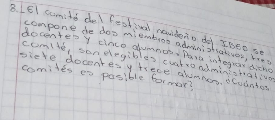 LEI comite del festival navideno de/ IBE0 se 
compone de doo miembroo administiativos, fres 
docentes y cinco alumnos. Dara integray dicho 
com/te, sonelegibles cuatroadministrativo 
siete docentesy frece alumnos. dCodntos 
comites es posible formar?