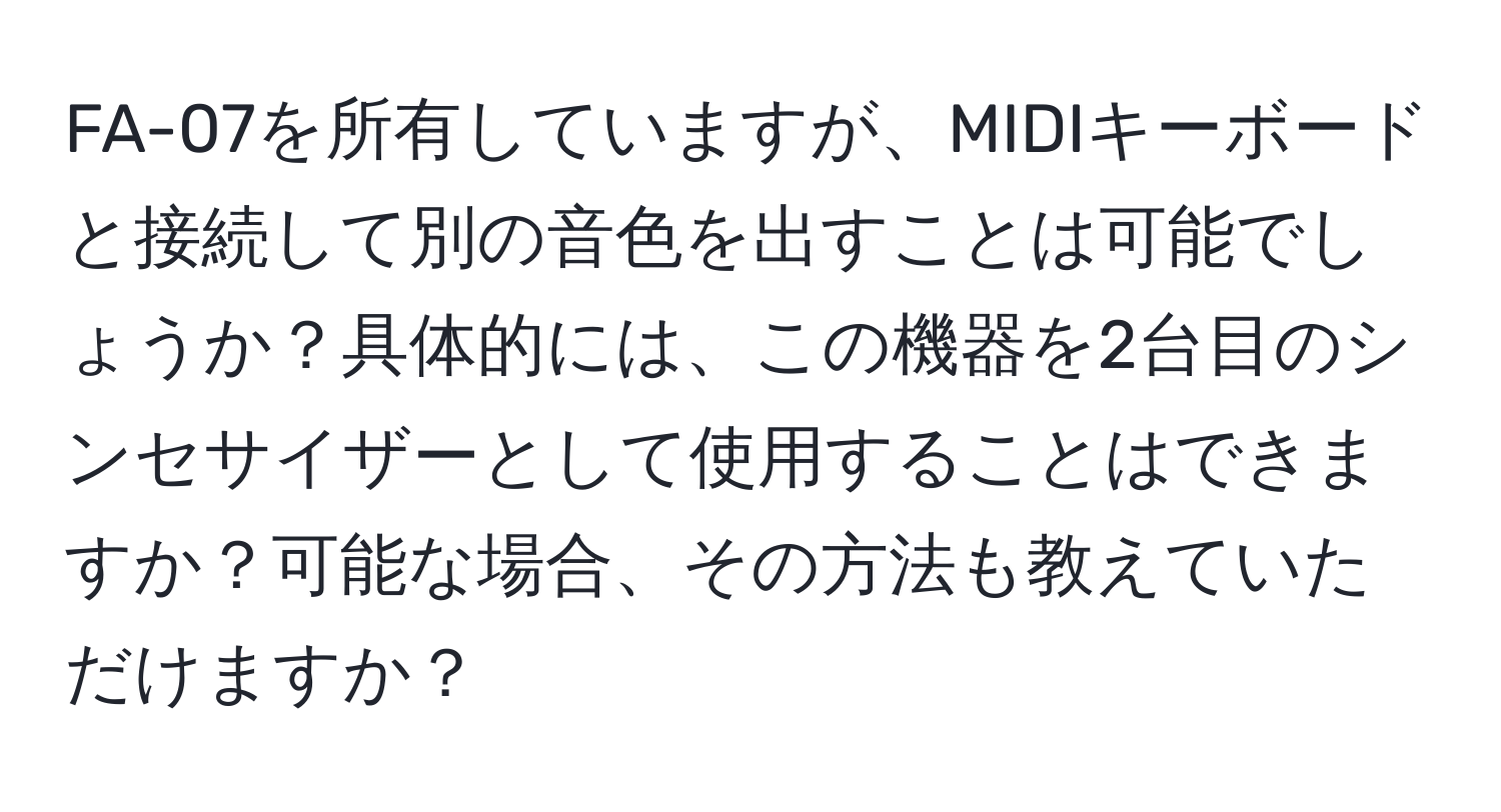 FA-07を所有していますが、MIDIキーボードと接続して別の音色を出すことは可能でしょうか？具体的には、この機器を2台目のシンセサイザーとして使用することはできますか？可能な場合、その方法も教えていただけますか？