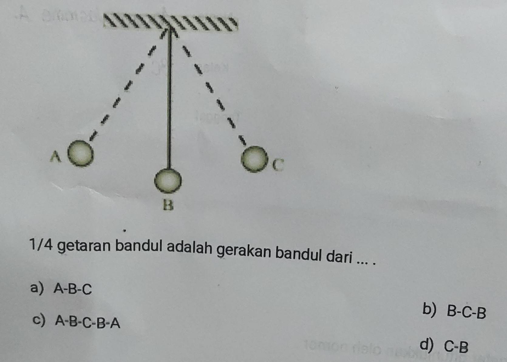 1/4 getaran bandul adalah gerakan bandul dari ... .
a) A-B-C
b) B-C-B
c) A-B-C-B-A
d) C