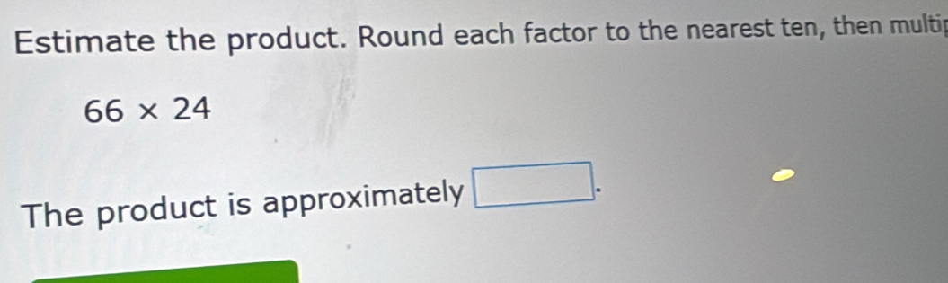 Estimate the product. Round each factor to the nearest ten, then multip
66* 24
The product is approximately □.