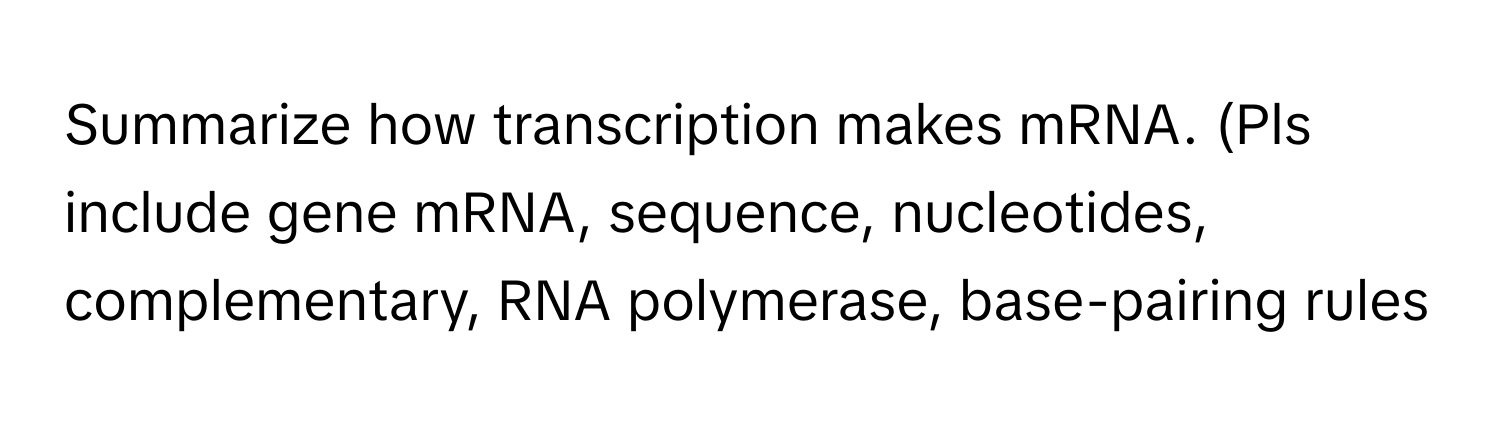 Summarize how transcription makes mRNA. (Pls include gene mRNA, sequence, nucleotides, complementary, RNA polymerase, base-pairing rules