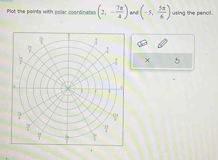 Plot the points with polar coordinates (2,- 7π /4 ) and (-5, 5π /6 ) using the pencil.
×