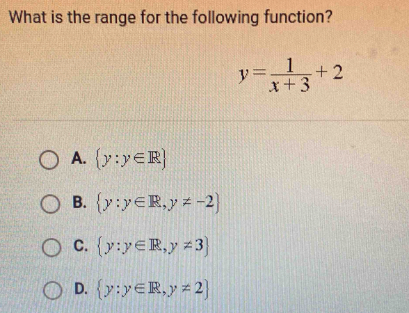 What is the range for the following function?
y= 1/x+3 +2
A.  y:y∈ R
B.  y:y∈ R,y!= -2
C.  y:y∈ R,y!= 3
D.  y:y∈ R,y!= 2