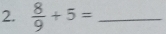  8/9 +5= _