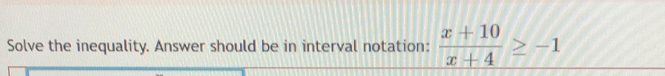 Solve the inequality. Answer should be in interval notation:  (x+10)/x+4 ≥ -1