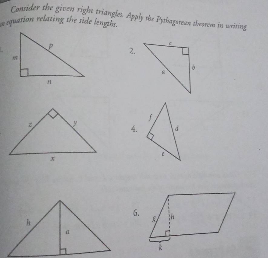 Consider the given right triangles. Apply the Pythagorean theorem in writing 
m equation relating the side lengths. 
2. 
4. 
6.