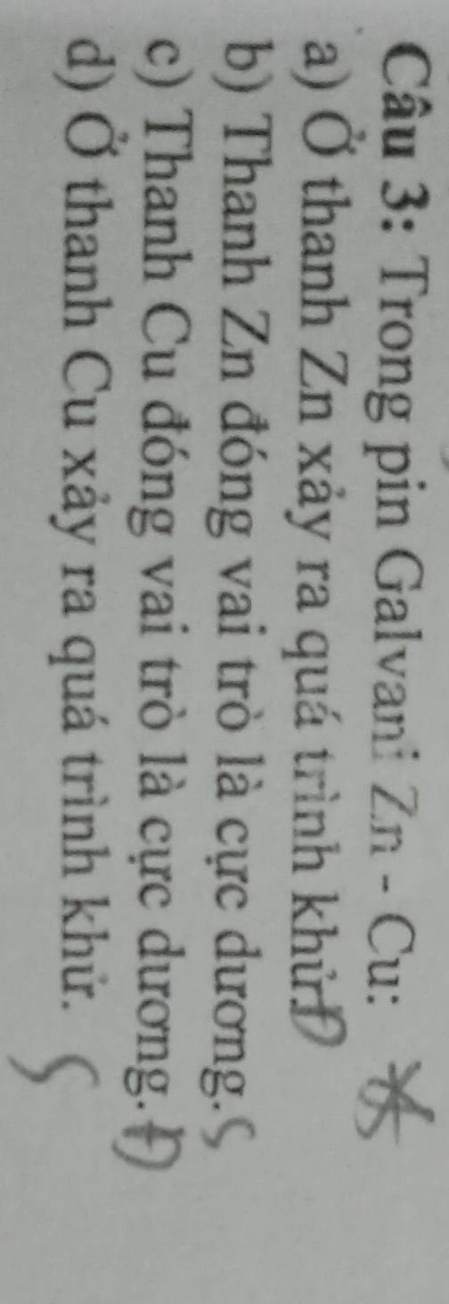 Trong pin Galvani Zn - Cu: 
a) Ở thanh Zn xảy ra quá trình khử 
b) Thanh Zn đóng vai trò là cực dương. 
c) Thanh Cu đóng vai trò là cực dương. 
d) Ở thanh Cu xảy ra quá trình khử.