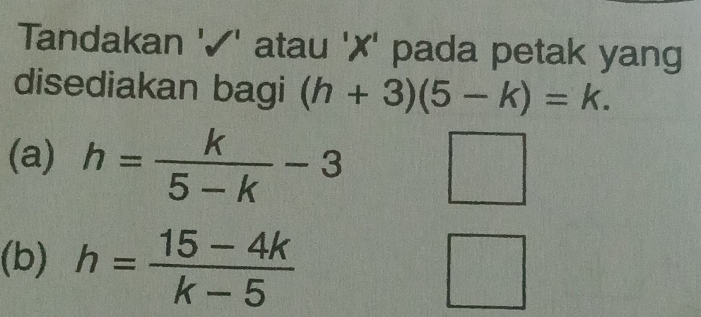 Tandakan '✓' atau '✗' pada petak yang 
disediakan bagi (h+3)(5-k)=k. 
(a) h= k/5-k -3
□ 
(b) h= (15-4k)/k-5 