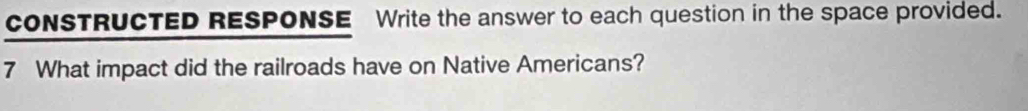 coNSTRUCTED RESPONSE Write the answer to each question in the space provided. 
7 What impact did the railroads have on Native Americans?