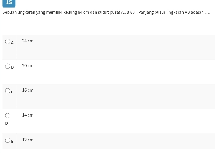 Sebuah lingkaran yang memiliki keliling 84 cm dan sudut pusat AOB 60°. Panjang busur lingkaran AB adalah …...
A 24 cm
B 20 cm
C 16 cm
14 cm
D
E 12 cm