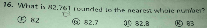 What is 82.761 rounded to the nearest whole number?
F 82 ⑤ 82.7 H 82.8 Ⓚ 83