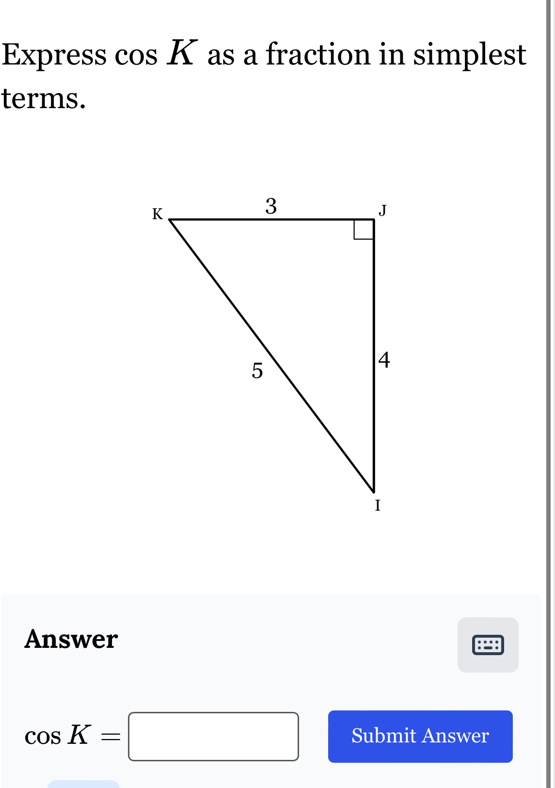 Express cos K as a fraction in simplest 
terms. 
Answer
cos K=□ Submit Answer