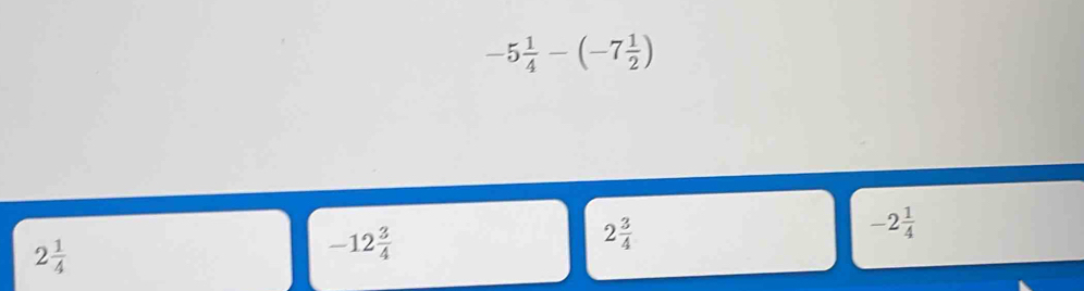 -5 1/4 -(-7 1/2 )
2 3/4 
-2 1/4 
2 1/4 
-12 3/4 