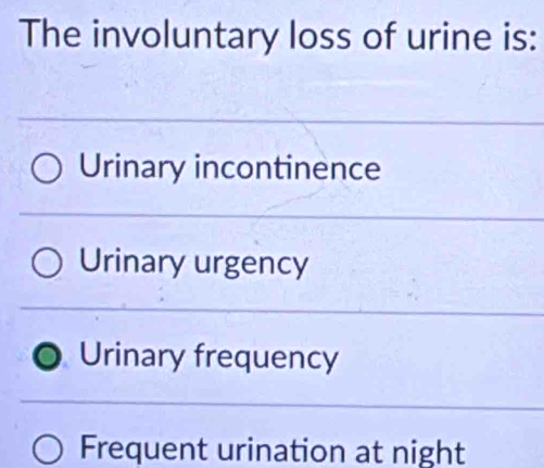 The involuntary loss of urine is:
Urinary incontinence
Urinary urgency
Urinary frequency
Frequent urination at night