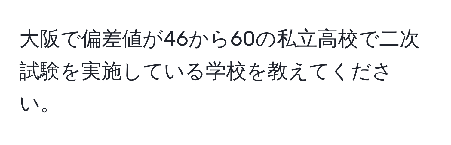 大阪で偏差値が46から60の私立高校で二次試験を実施している学校を教えてください。