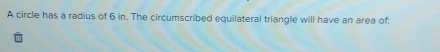 A circle has a radius of 6 in. The circumscribed equilateral triangle will have an area of: