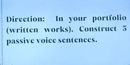 Direction: In your portfolio 
(written works). Construct 5
passive voice sentences.