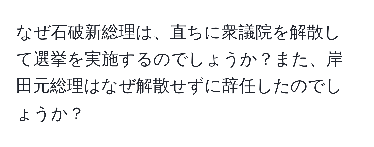 なぜ石破新総理は、直ちに衆議院を解散して選挙を実施するのでしょうか？また、岸田元総理はなぜ解散せずに辞任したのでしょうか？