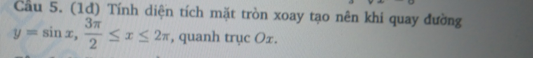 Cầu 5. (1d) Tính diện tích mặt tròn xoay tạo nên khi quay đường
y=sin x,  3π /2 ≤ x≤ 2π , quanh trục Oz.