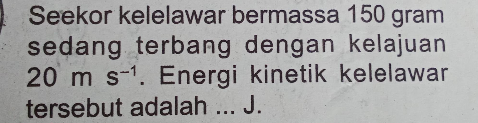 Seekor kelelawar bermassa 150 gram
sedang terbang dengan kelajuan
20ms^(-1). Energi kinetik kelelawar 
tersebut adalah ... J.