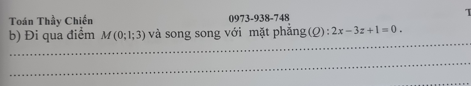 Toán Thầy Chiến 0973-938-748 
_ 
b) Đi qua điểm M(0;1;3) và song song với mặt phăng g(Q):2x-3z+1=0. 
_ 
_