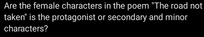 Are the female characters in the poem "The road not 
taken" is the protagonist or secondary and minor 
characters?