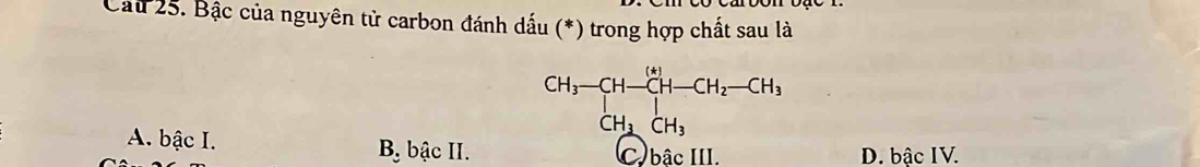 Cáu 25. Bậc của nguyên tử carbon đánh dấu (*) trong hợp chất sau là
CH_3-CH-CH-CH_2-CH_3
A. bậc I. Bộ bậc II. C bâc III. D. bậc IV.