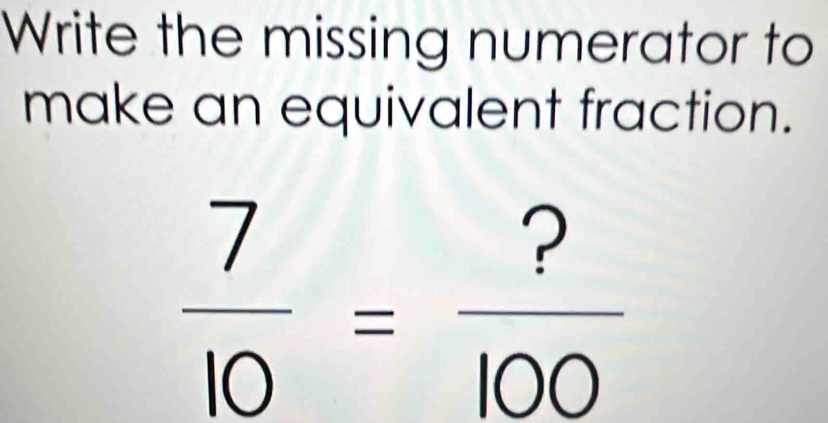 Write the missing numerator to 
make an equivalent fraction.
 7/10 = ?/100 