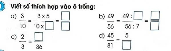 Viết số thích hợp vào ô trống: 
a)  3/10 = (3* 5)/10* □  = □ /□    49/56 = 49:□ /56:7 = □ /□  
b) 
c)  2/3 = □ /36 
d)  45/81 = 5/□  