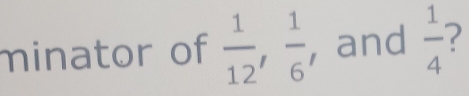 minator of  1/12 ,  1/6  , and  1/4  7