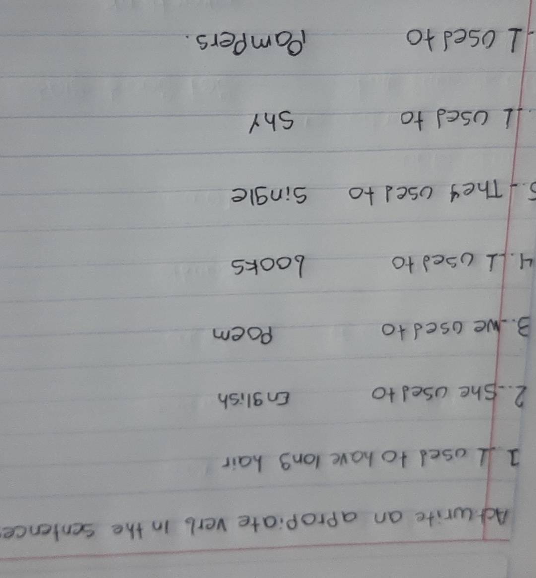 Actwrite an apropiate verb in the senience 
1 ll osed to have long hair 
2. She used to English 
B. we used to Poem 
4. LI used to books 
5.They used to single 
L used to shy 
1osed to Pampers.