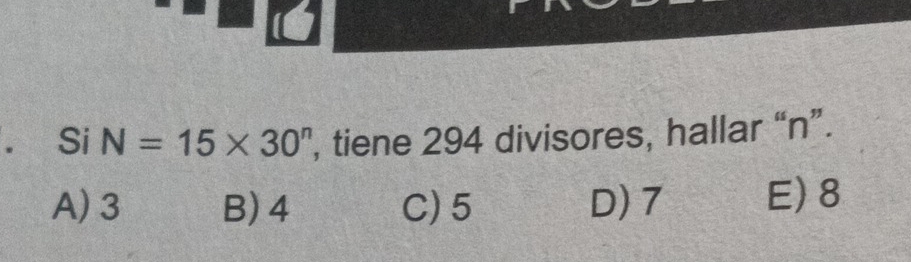 、 Si N=15* 30^n , tiene 294 divisores, hallar “ n ”.
A) 3 B) 4 C) 5 D) 7 E) 8