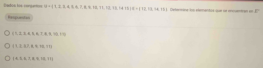 Dados los conjuntos: U= 1,2,3,4,5,6,7,8,9,10,11,12,13,14,15 E= 12,13,14,15. Determine los elementos que se encuentran en E°
Respuestas
 1,2,3,4,5,6,7,8,9,10,11
 1,2,3,7,8,9,10,11
 4,5,6,7,8,9,10,11