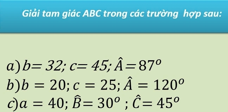 Giải tam giác ABC trong các trường hợp sau: 
a) b=32; c=45; hat A=87°
b) b=20; c=25; hat A=120°
C) a=40; widehat B=30°; widehat C=45^o