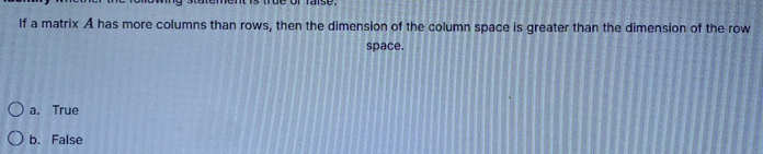 If a matrix A has more columns than rows, then the dimension of the column space is greater than the dimension of the row
space.
a. True
b. False