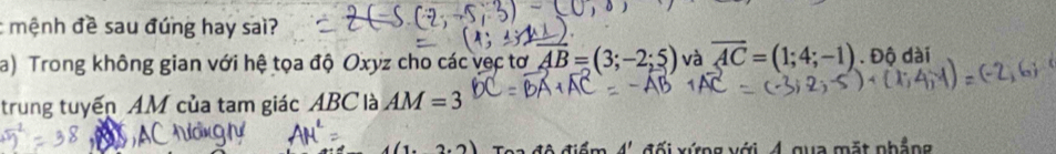 mệnh đề sau đúng hay sai? 
a) Trong không gian với hệ tọa độ Oxyz cho các vec tơ overline AB=(3;-2;5) và overline AC=(1;4;-1). Độ dài 
trung tuyến AM của tam giác ABC là AM=3
đối xứng với 4 qua mặt nhẳng