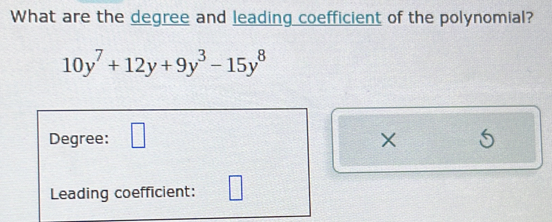 What are the degree and leading coefficient of the polynomial?
10y^7+12y+9y^3-15y^8
Degree: □ 
Leading coefficient: