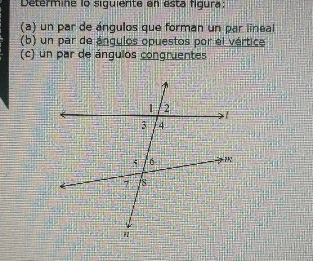 Determine lo siguiente en esta figura: 
(a) un par de ángulos que forman un par lineal 
(b) un par de ángulos opuestos por el vértice 
(c) un par de ángulos congruentes