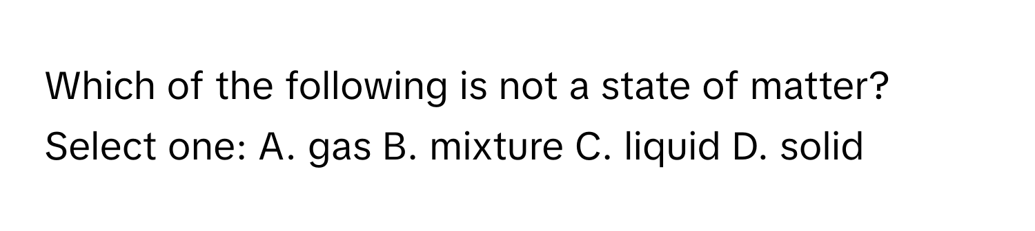 Which of the following is not a state of matter? Select one: A. gas B. mixture C. liquid D. solid