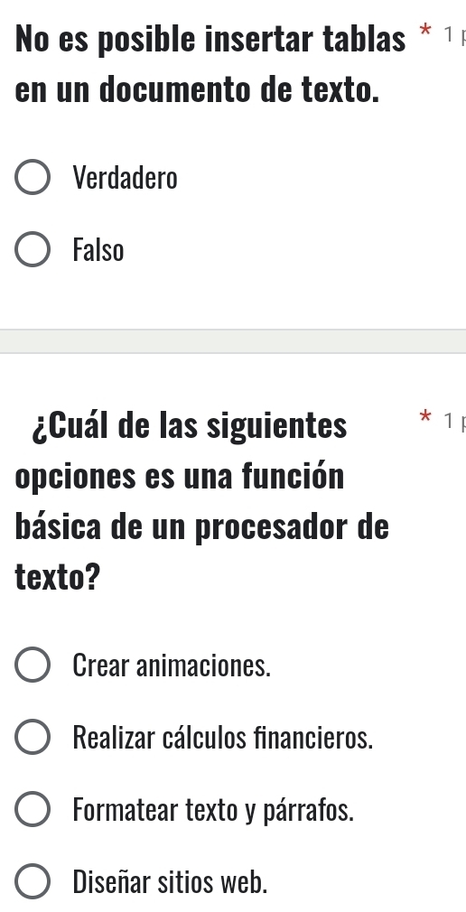 No es posible insertar tablas * ¹
en un documento de texto.
Verdadero
Falso
¿Cuál de las siguientes * 1
opciones es una función
básica de un procesador de
texto?
Crear animaciones.
Realizar cálculos financieros.
Formatear texto y párrafos.
Diseñar sitios web.