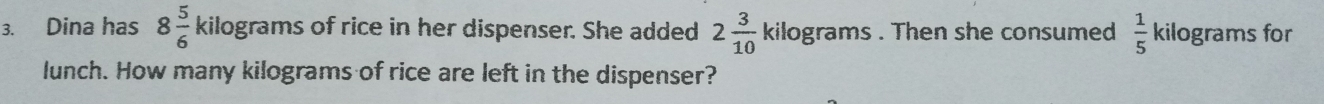 Dina has 8 5/6 kilog rams of rice in her dispenser. She added 2 3/10 kilog rams. Then she consumed  1/5  kilograms for 
lunch. How many kilograms of rice are left in the dispenser?