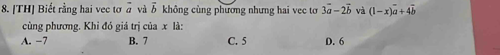 [TH] Biết rằng hai vec tơ vector a và vector b không cùng phương nhưng hai vec tơ 3vector a-2vector b và (1-x)overline a+4overline b
cùng phương. Khi đó giá trị của x là:
A. −7 B. 7 C. 5 D. 6