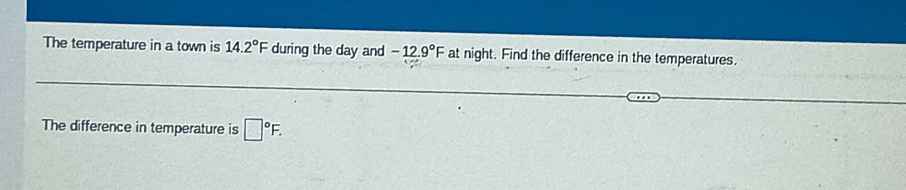 The temperature in a town is 14.2°F during the day and -12.9°F at night. Find the difference in the temperatures. 
The difference in temperature is □°F.