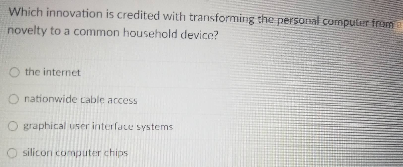 Which innovation is credited with transforming the personal computer from a
novelty to a common household device?
the internet
nationwide cable access
graphical user interface systems
silicon computer chips